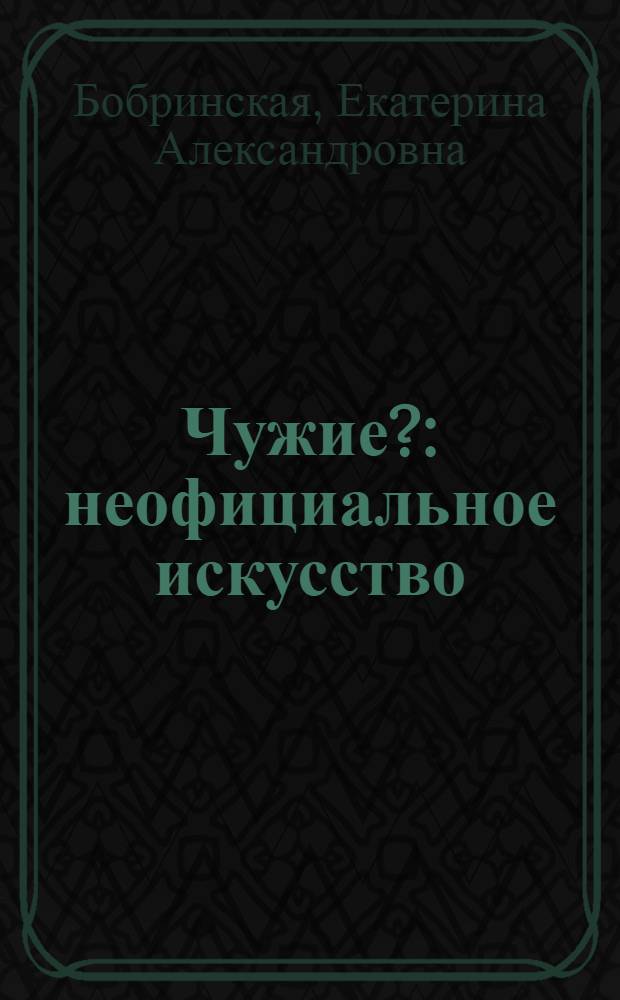 Чужие? : неофициальное искусство: мифы, стратегии, концепции