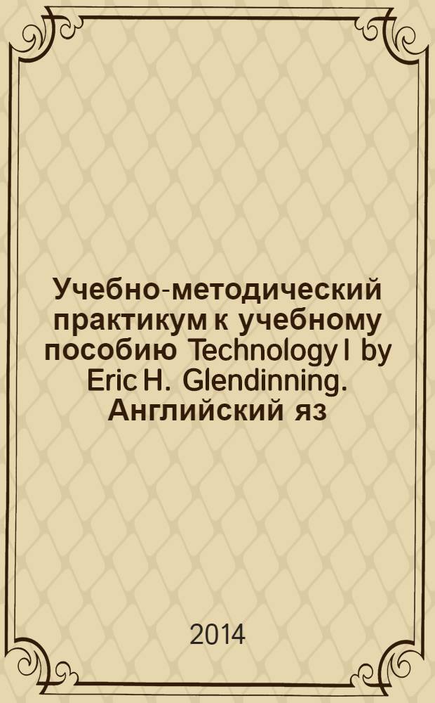 Учебно-методический практикум к учебному пособию Technology I by Eric H. Glendinning. Английский яз.