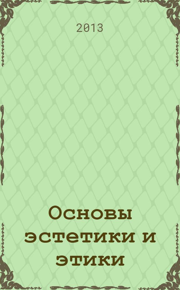 Основы эстетики и этики : курс лекций : учебное пособие для студентов, обучающихся по программе бакалавриата по направлениям подготовки 020100 "Химия", 020400 "Биология", 022000 "Экология и природопользование", 032700 "Филология (русский язык и литература)", 032700 "Филология (романо-германская филология)", 030300 "Психология" и по специальности 030401 "Клиническая психология"