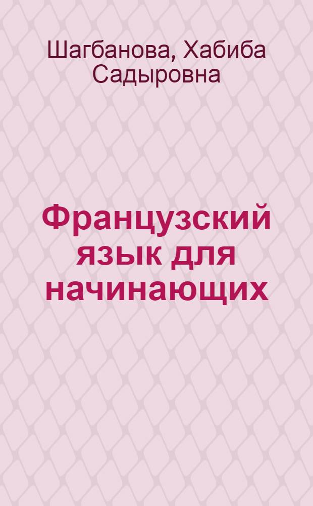 Французский язык для начинающих : учебное пособие для студентов высших учебных заведений