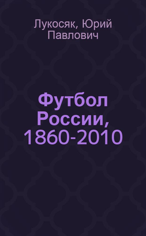 Футбол России, 1860-2010 : вчера, сегодня, завтра... : летопись российского футбола