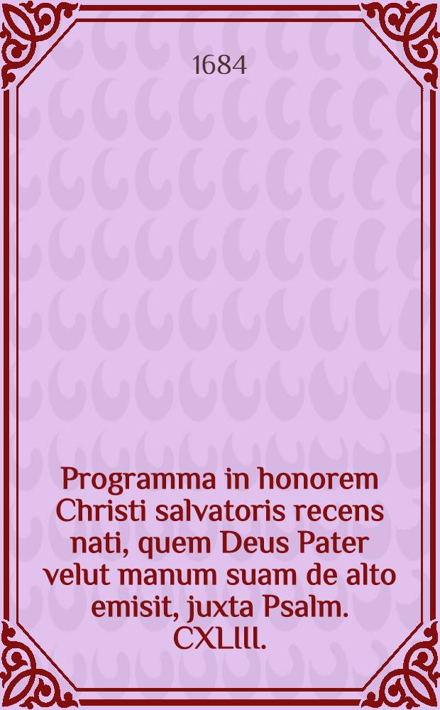 Programma in honorem Christi salvatoris recens nati, quem Deus Pater velut manum suam de alto emisit, juxta Psalm. CXLIII. (CXLIV.) v. 7. ipsis feriis natalitiis ea qua par est, devotione