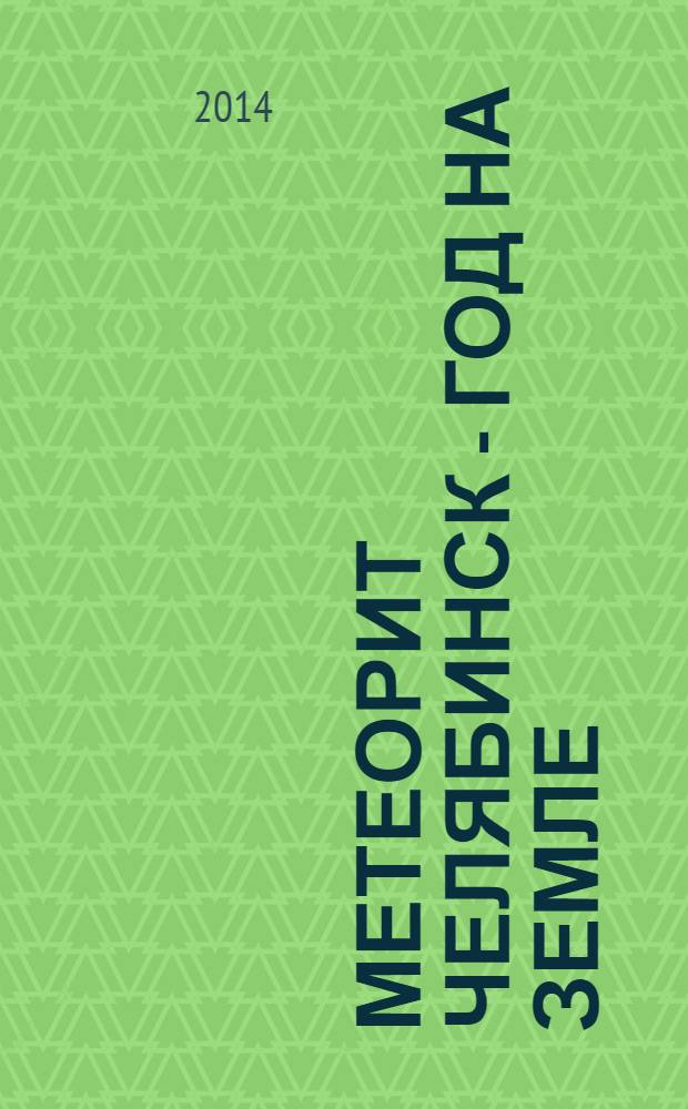 Метеорит Челябинск - год на Земле : материалы Всероссийской научной конференции, 14-15 февраля 2014 г. : астрономия, физика, геохимия, минералогия, петрография