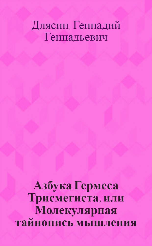 Азбука Гермеса Трисмегиста, или Молекулярная тайнопись мышления : для лиц старше 16 лет