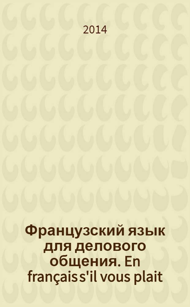 Французский язык для делового общения. En français s'il vous plait : [учебник]. Ч. 2