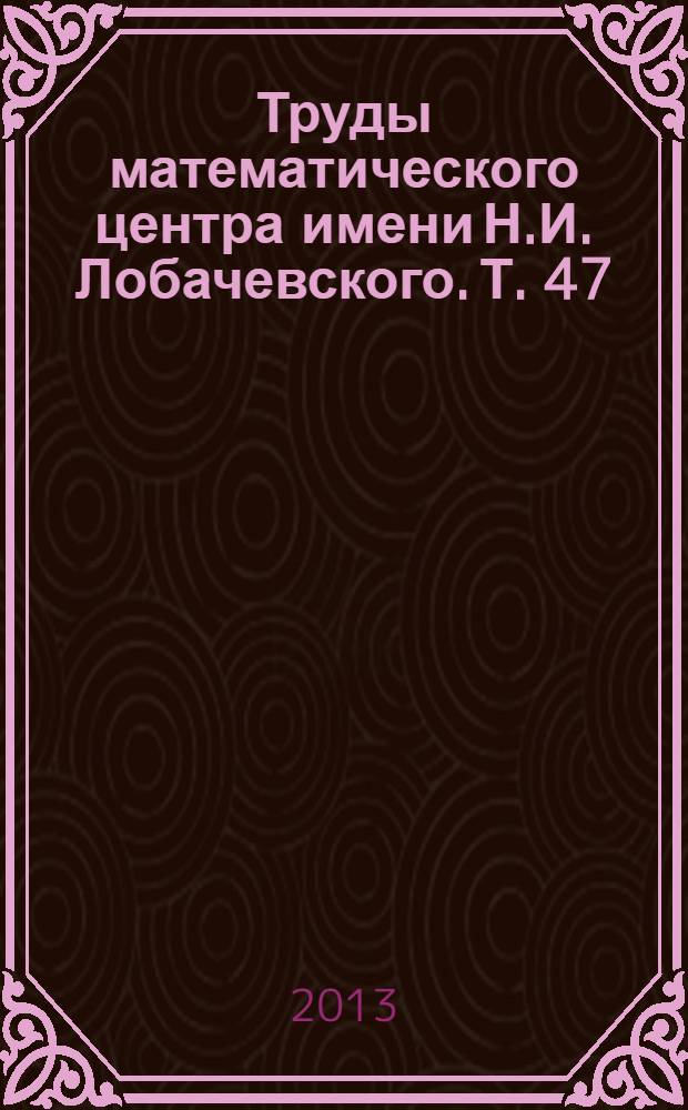 Труды математического центра имени Н.И. Лобачевского. Т. 47 : Лобачевские чтения - 2013