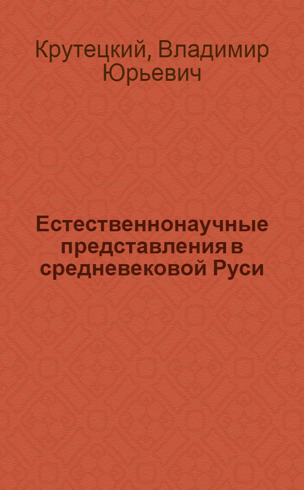 Естественнонаучные представления в средневековой Руси : (на материале переводных сочинений) : учебное пособие : для студентов всех специальностей очной и заочной форм обучения, аспирантов, преподавателям исторических дисциплин средней и высшей школы