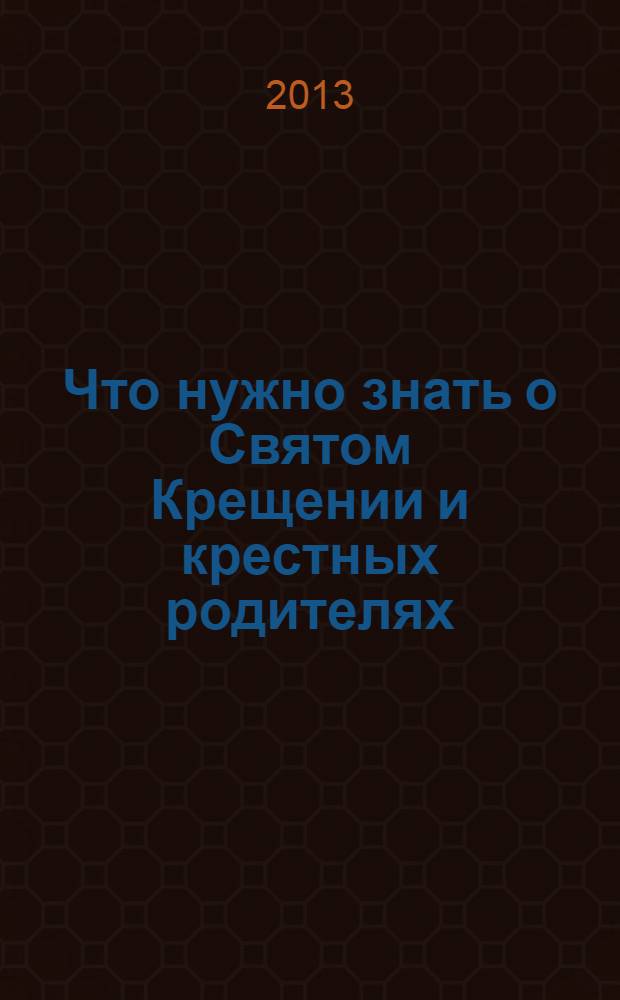 Что нужно знать о Святом Крещении и крестных родителях : как совершается Таинство Крещения, что означает христианское имя, обязанности крестных родителей, краткий молитвослов для новокрещенных