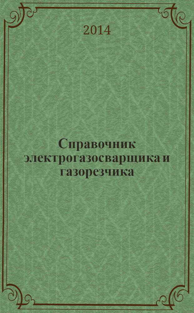 Справочник электрогазосварщика и газорезчика : учебное пособие для использования в учебном процессе образовательных учреждений, реализующих программы среднего профессионального образования по профессии 150709.02 "Сварщик ( электросварочные и газосварочные работы)"