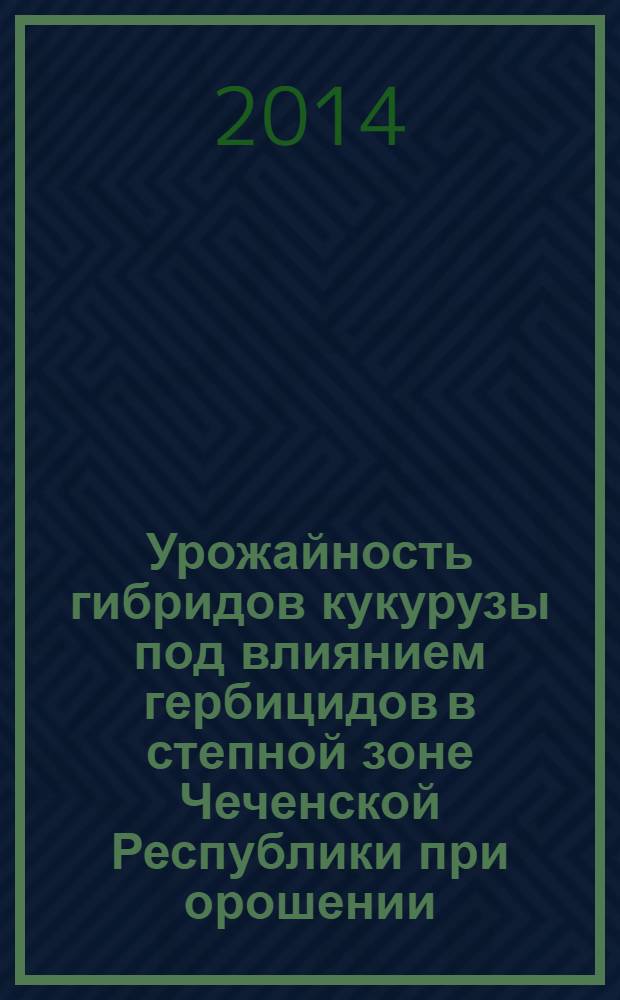 Урожайность гибридов кукурузы под влиянием гербицидов в степной зоне Чеченской Республики при орошении : монография