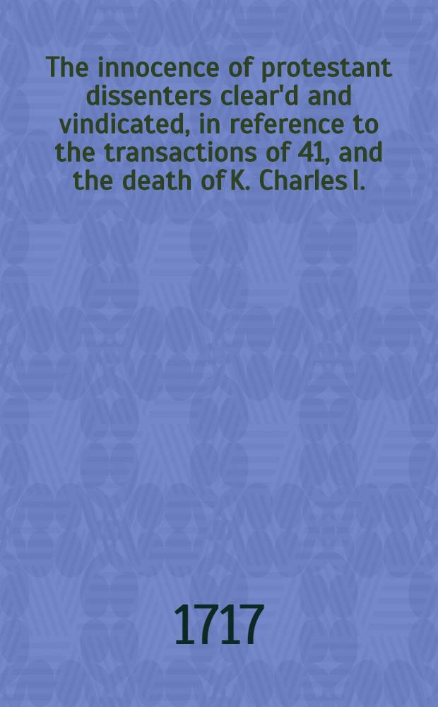 The innocence of protestant dissenters clear'd and vindicated, in reference to the transactions of 41, and the death of K. Charles I. : In a sermon preach'd at Plymouth, Jan. 30th. 1716/17. ..