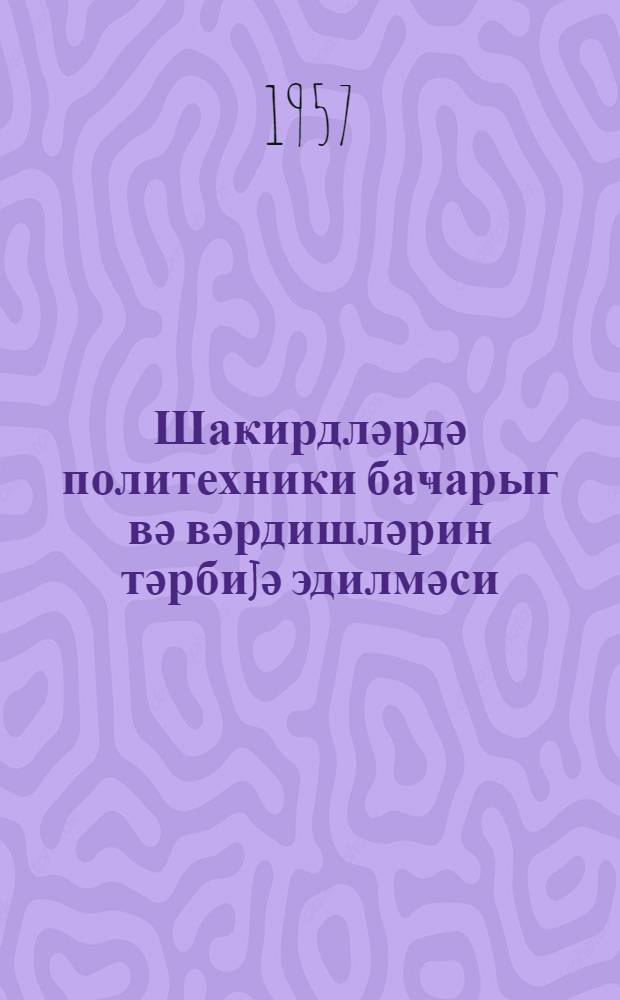 Шаҝирдләрдә политехники баҹарыг вә вәрдишләрин тәрбиjә эдилмәси = Воспитание политехнических умений и навыков у учащихся