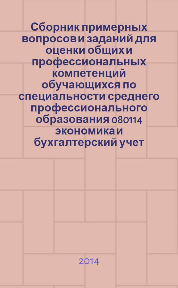 Сборник примерных вопросов и заданий для оценки общих и профессиональных компетенций обучающихся по специальности среднего профессионального образования 080114 экономика и бухгалтерский учет (по отрасям). Кн. 1: учебные дисциплины...