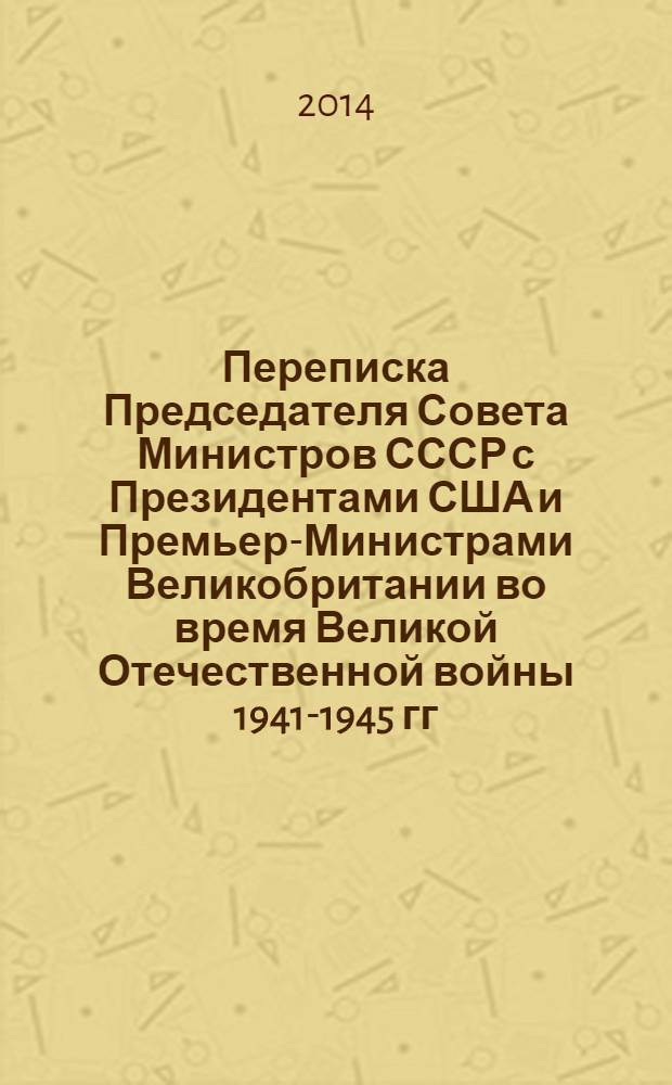 Переписка Председателя Совета Министров СССР с Президентами США и Премьер-Министрами Великобритании во время Великой Отечественной войны 1941-1945 гг. Т. 1 : Переписка И. Сталина с У. Черчиллем и К. Эттли (июль 1941 г. - ноябрь 1945 г.)