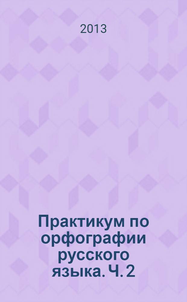 Практикум по орфографии русского языка. Ч. 2: учебное пособие