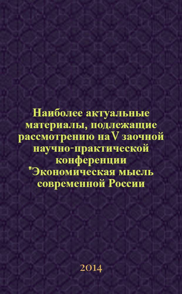 Наиболее актуальные материалы, подлежащие рассмотрению на V заочной научно-практической конференции "Экономическая мысль современной России. Пути развития", [09-10 января 2014 года : сборник