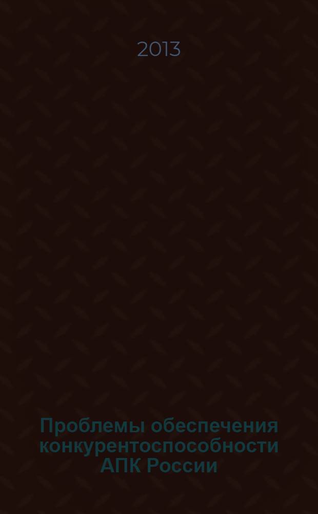 Проблемы обеспечения конкурентоспособности АПК России: экономика, управление : сборник V региональной межвузовской студенческой конференции "Конкурентноспособность агропромышленного комплекса", 10 ноября 2012 г