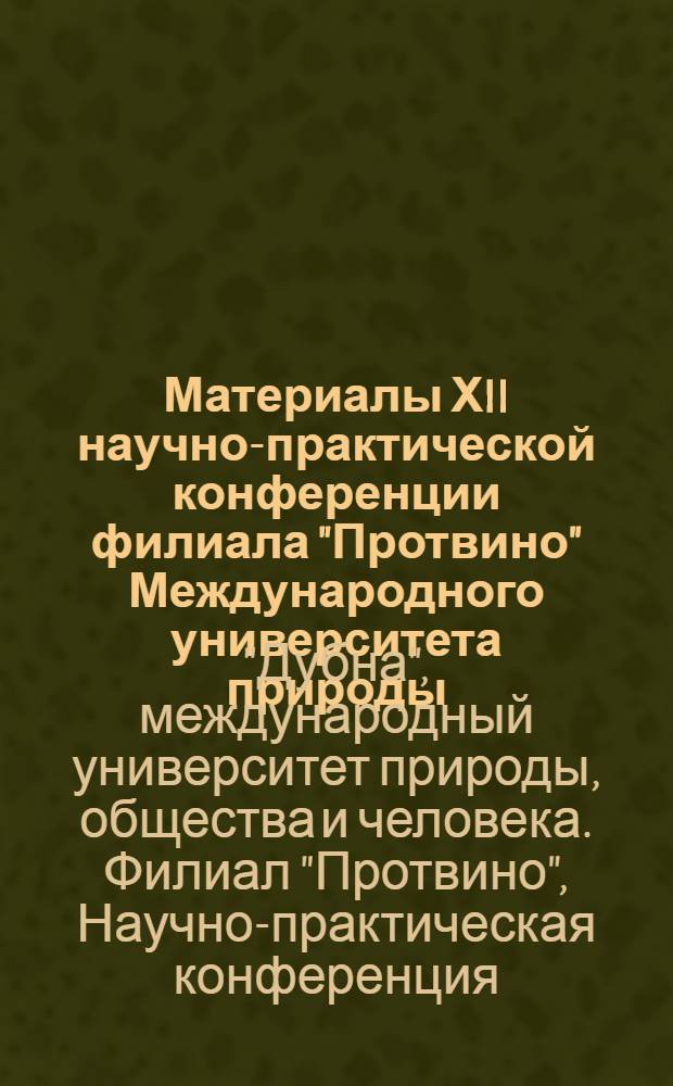 Материалы ХII научно-практической конференции филиала "Протвино" Международного университета природы, общества и человека "Дубна", г. Протвино, 8-17 апреля 2013 г.