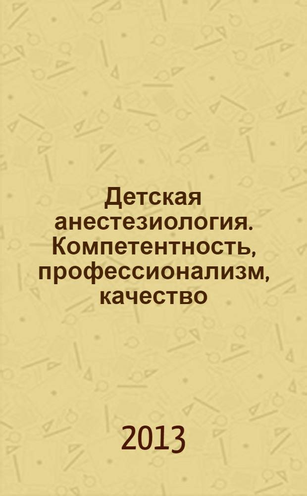 Детская анестезиология. Компетентность, профессионализм, качество : учебное пособие : для студентов медицинских институтов, практикующих анестезиологию