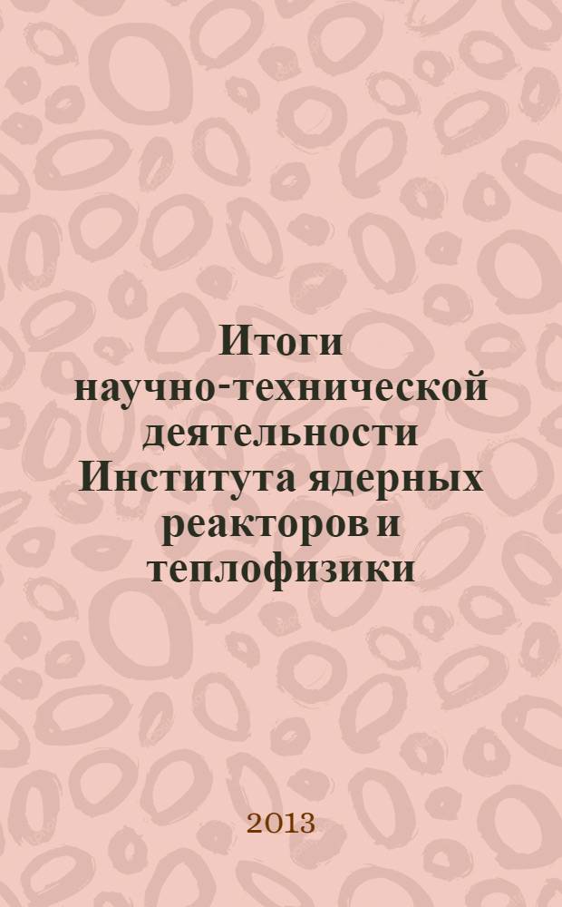 Итоги научно-технической деятельности Института ядерных реакторов и теплофизики .. : научно-технический сборник. ... за 2012 год