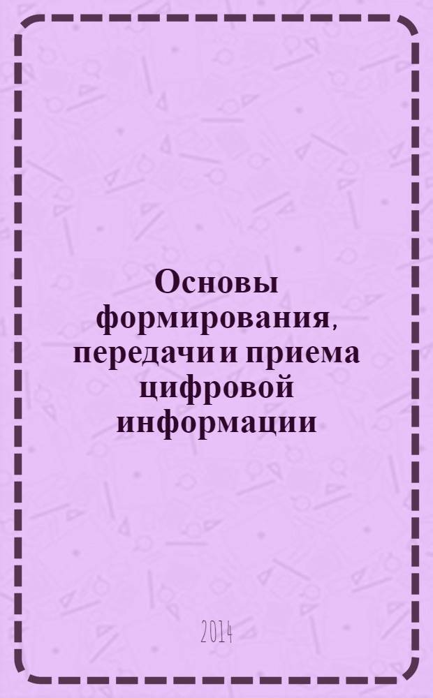 Основы формирования, передачи и приема цифровой информации : учебное пособие : для студентов высших учебных заведений, обучающихся по направлению подготовки 210400 - Радиотехника в УрФО : кодирование источников информации. Формирование канальных кодов. Описание цифровых сигналов. Коды и сигналы цифровых систем связи и телевидения. Контрольные вопросы и задачи