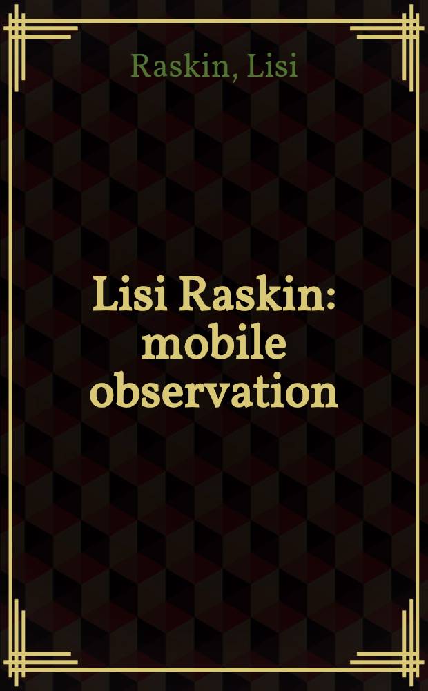 Lisi Raskin: mobile observation : published on the occasion of the completion of the Mobile observation series of works = Лизи Раскин: мобильные наблюдения