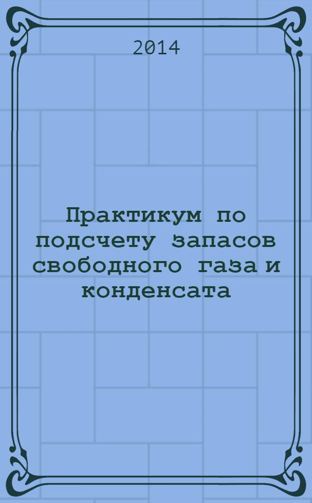 Практикум по подсчету запасов свободного газа и конденсата : методические указания к выполнению практических работ по дисциплине "Подсчёт запасов и оценка ресурсов нефти и газа" для студентов, обучающихся по направлениям "Прикладная геология" и "Геология", профиль подготовки - "Геология нефти и газа"