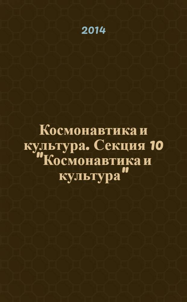 Космонавтика и культура. Секция 10 "Космонавтика и культура" : труды XXXVIII Академических чтений по космонавтике, в рамках которых проходила конференция, 30 и 31 января 2014 года
