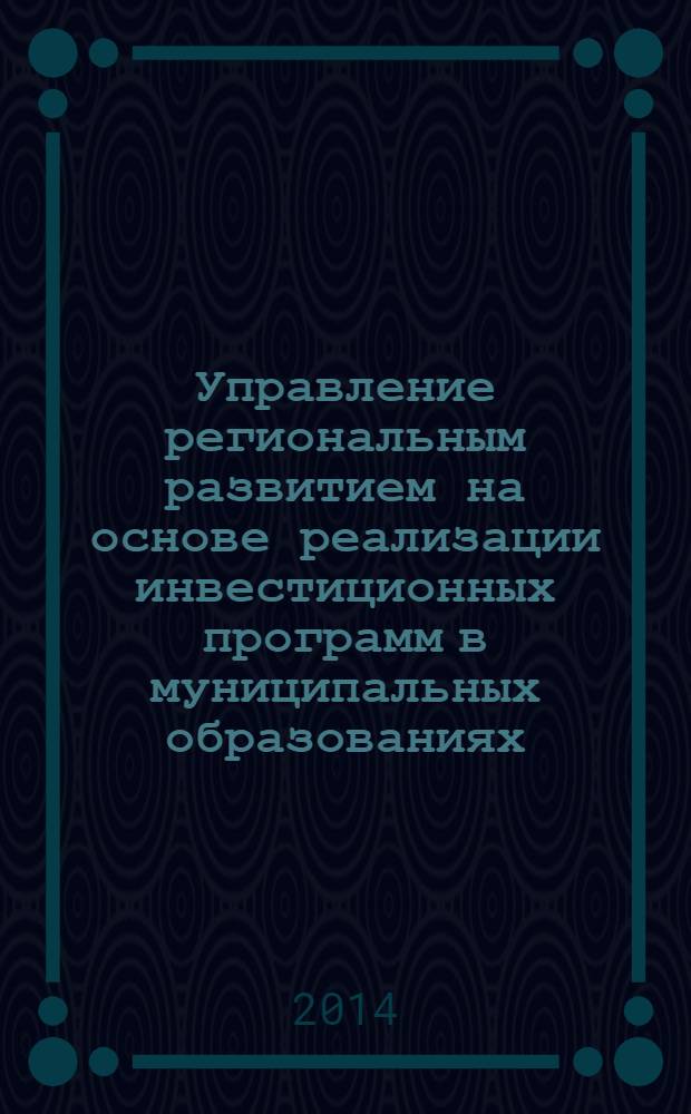 Управление региональным развитием на основе реализации инвестиционных программ в муниципальных образованиях : монография