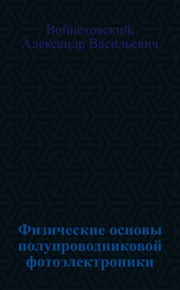 Физические основы полупроводниковой фотоэлектроники : учебное пособие : для студентов высших учебных заведений, обучающихся по направлениям подготовки 200200 - "Оптотехника", 200700 - "Фотоника и оптоинформатика" и 200500 - "Лазерная техника и лазерные технологии"