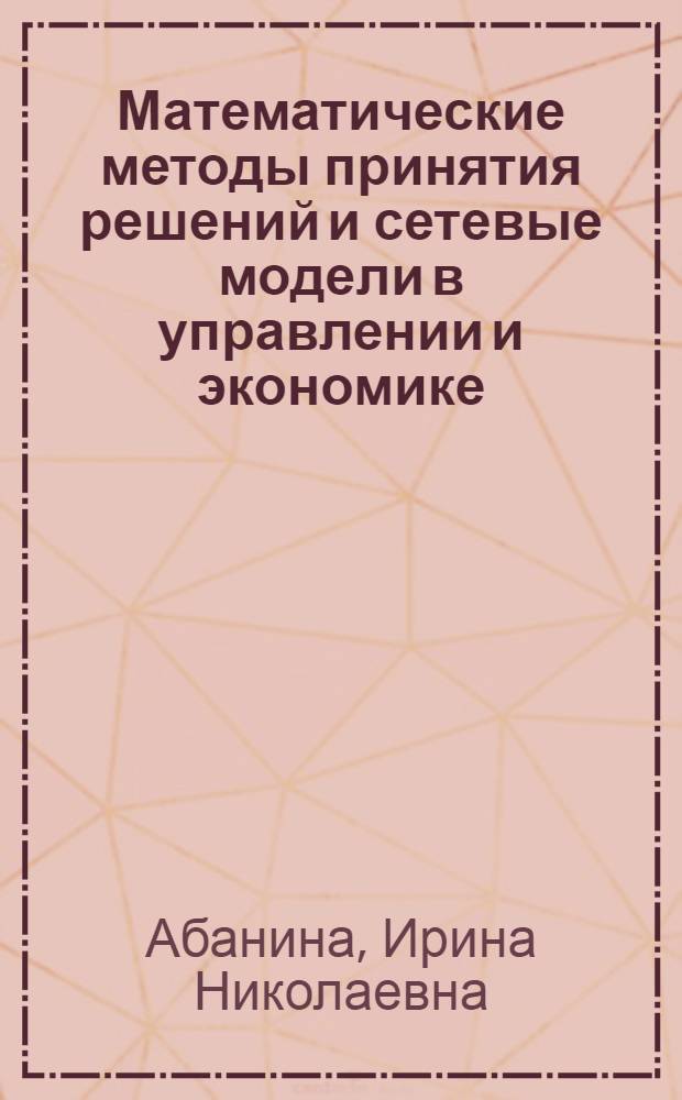 Математические методы принятия решений и сетевые модели в управлении и экономике