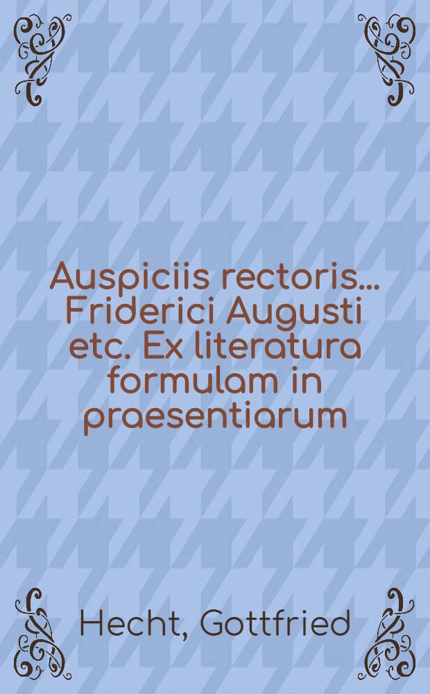 ... Auspiciis rectoris ... Friderici Augusti etc. Ex literatura formulam in praesentiarum