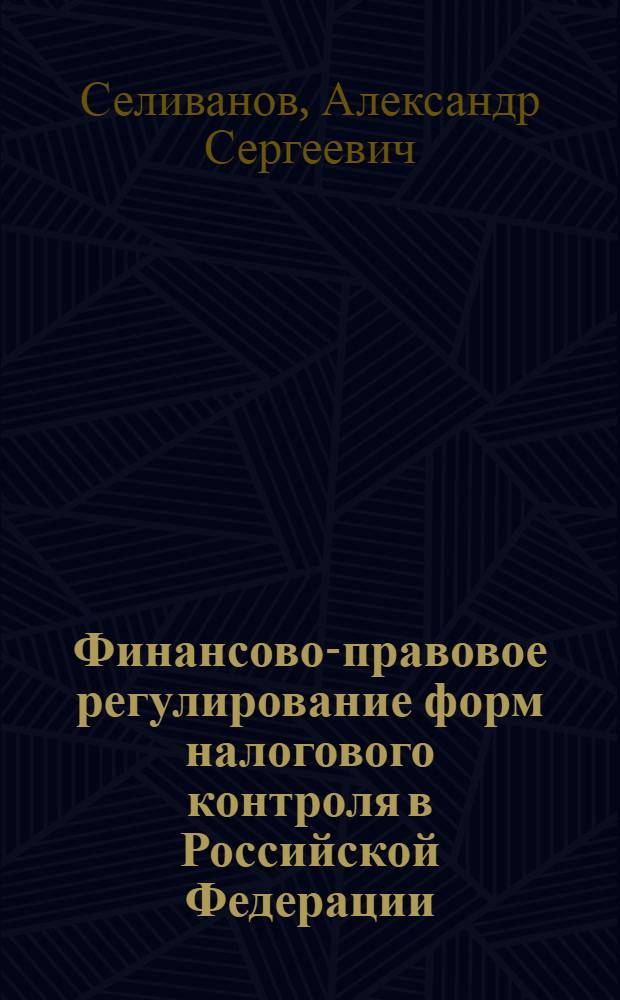 Финансово-правовое регулирование форм налогового контроля в Российской Федерации : специальность 12.00.14 <Административное право; финансовое право; информационное право>