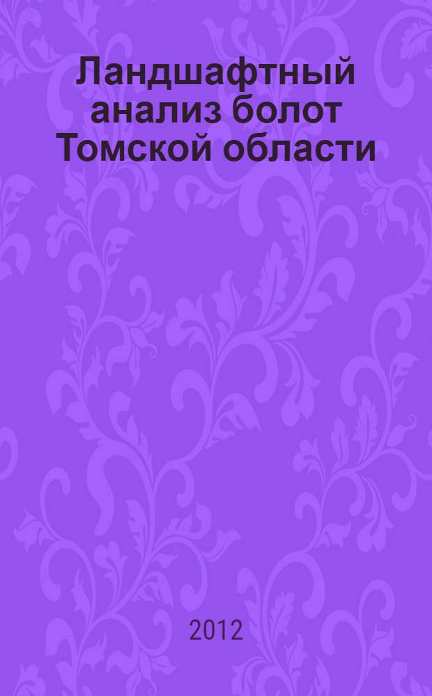 Ландшафтный анализ болот Томской области : автореф. дис. на соиск. учен. степ. к.г.н. : специальность 25.00.23 <Физическая география и биогеография, география почв и геохимия ланшафтов>