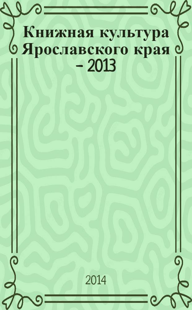 Книжная культура Ярославского края - 2013 : сборник статей и материалов : по итогам научной конференции, 17-18 апреля 2013 г., и XVI областной выставки-ярмарки "Книжная культура Ярославского края", (17-24 апреля 2013 г.)