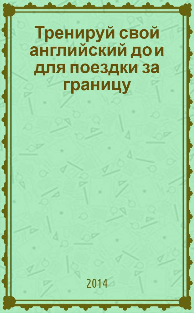 Тренируй свой английский до и для поездки за границу = Practice your english vocabulary for and before going abroad : учебное пособие