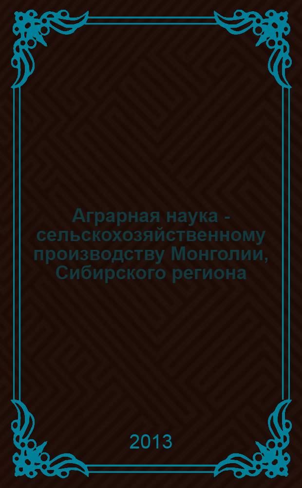 Аграрная наука - сельскохозяйственному производству Монголии, Сибирского региона, Казахстана и Болгарии : сборник научных докладов XVI Международной научно-практической конференции (г. Улаанбаатар, 29-30 мая 2013 года)