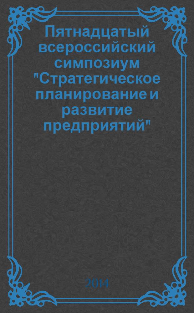Пятнадцатый всероссийский симпозиум "Стратегическое планирование и развитие предприятий", Москва, 15-16 апреля 2014 г : материалы симпозиума. [4] : Секция 4. Стратегическое планирование на мезоэкономическом (региональном и отраслевом) уровне