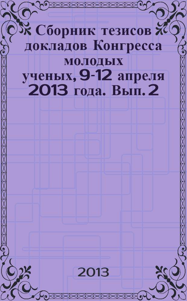 Сборник тезисов докладов Конгресса молодых ученых, [9-12 апреля 2013 года]. Вып. 2