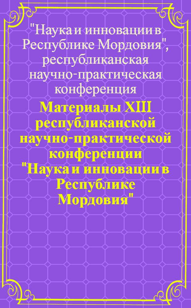 Материалы ХIII республиканской научно-практической конференции "Наука и инновации в Республике Мордовия", [8-12 февраля 2013 года]