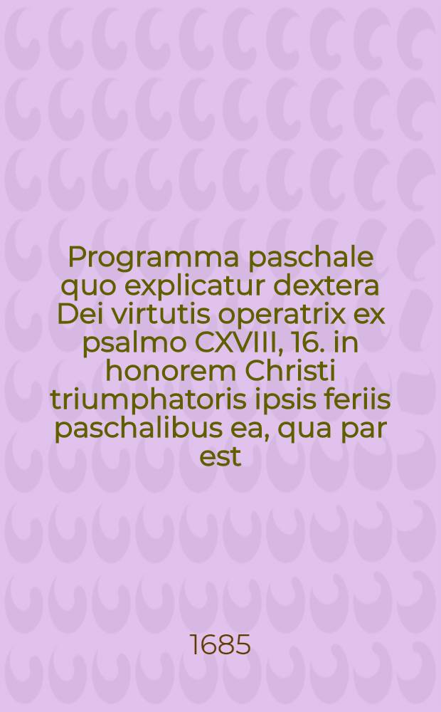 Programma paschale quo explicatur dextera Dei virtutis operatrix ex psalmo CXVIII, 16. in honorem Christi triumphatoris ipsis feriis paschalibus ea, qua par est, devotione