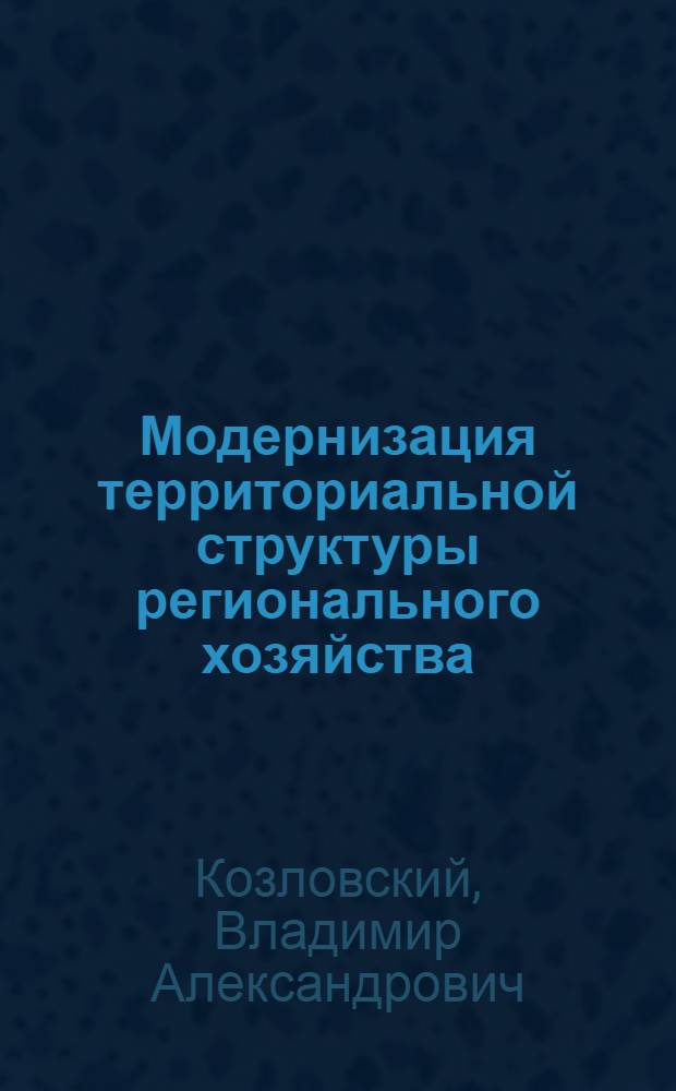 Модернизация территориальной структуры регионального хозяйства : автореф. на соиск. уч. степ. к. э. н. : специальность 08.00.05 <Экономика и управление народным хозяйством по отраслям и сферам деятельности>