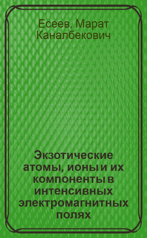 Экзотические атомы, ионы и их компоненты в интенсивных электромагнитных полях : монография