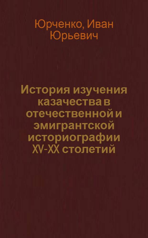 История изучения казачества в отечественной и эмигрантской историографии XV-XX столетий : историография казачества : монография