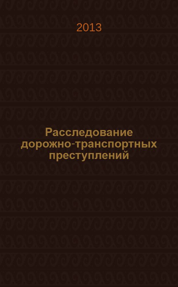 Расследование дорожно-транспортных преступлений : учебное пособие : для курсантов и слушателей вузов МВД России и практических работников