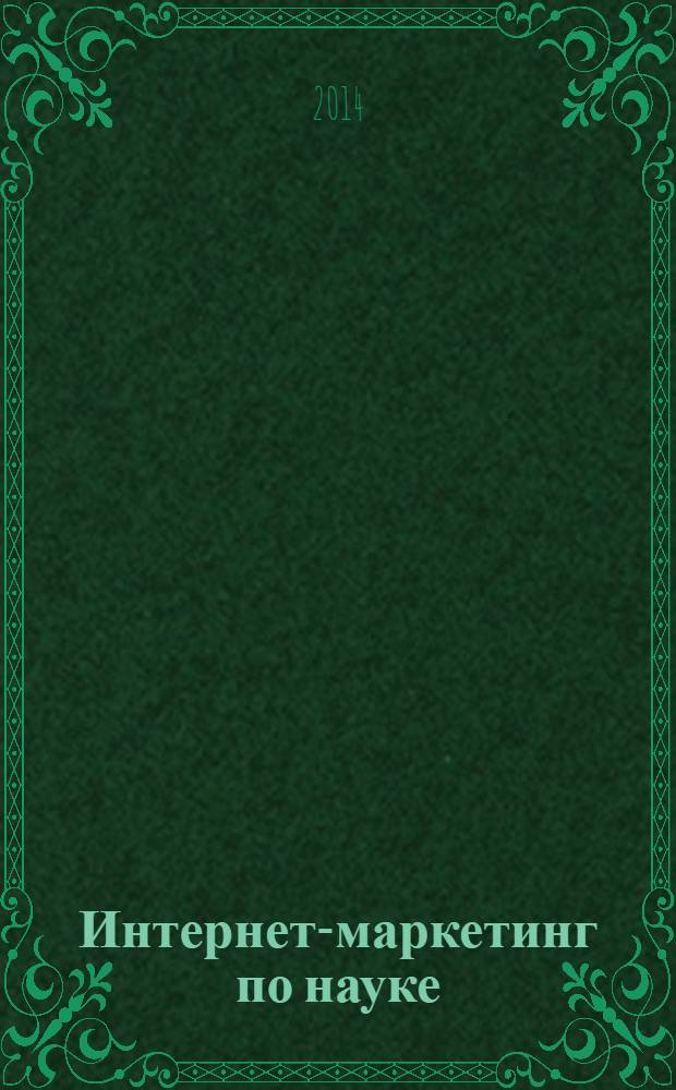 Интернет-маркетинг по науке : что, где и когда делать для получения максимального эффекта