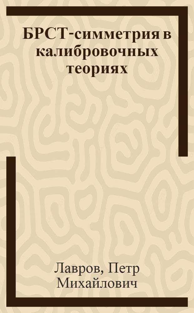 БРСТ-симметрия в калибровочных теориях : учебное пособие : для студентов старших курсов физико-математических факультетов, обучающихся по программам магистратуры, аспирантов