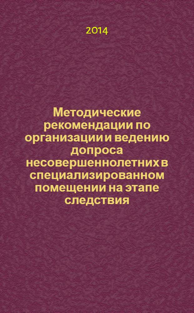 Методические рекомендации по организации и ведению допроса несовершеннолетних в специализированном помещении на этапе следствия