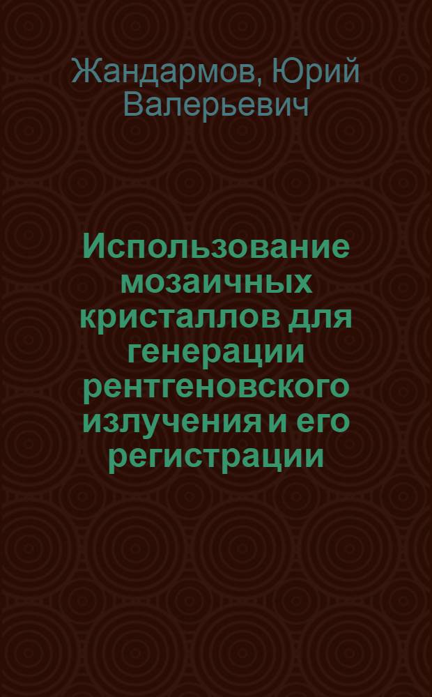 Использование мозаичных кристаллов для генерации рентгеновского излучения и его регистрации : автореф. на соиск. уч. степ. к. ф.-м. н. : специальность 01.04.07 <Физика конденсированного состояния>