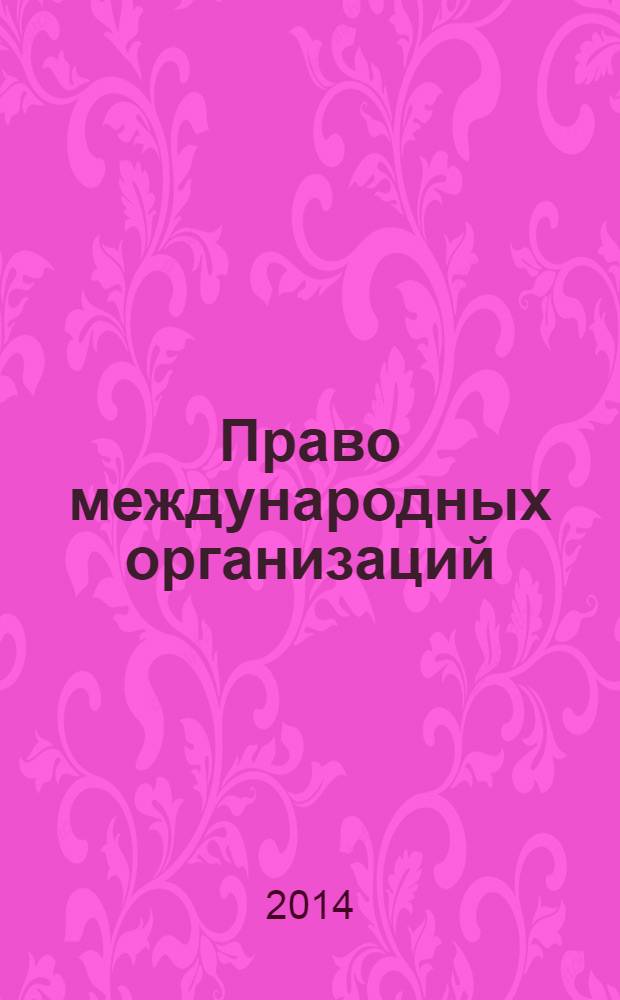 Право международных организаций : учебник для бакалавриата и магистратуры : учебник для студентов высших учебных заведений, обучающихся по юридическим направлениям и специальностям : академический курс